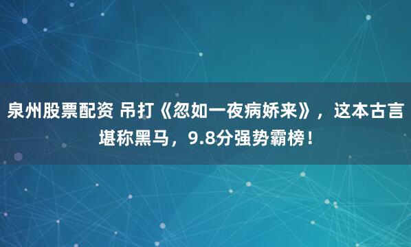 泉州股票配资 吊打《忽如一夜病娇来》，这本古言堪称黑马，9.8分强势霸榜！