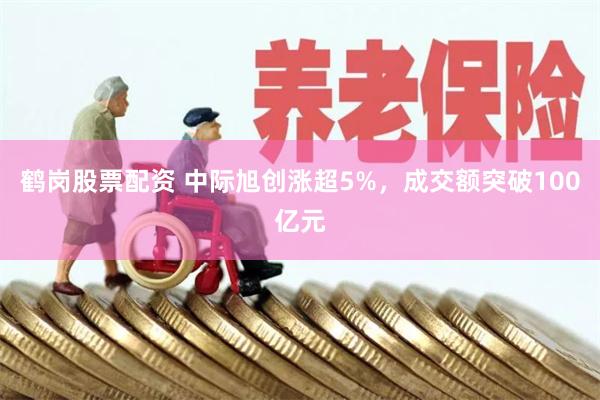 鹤岗股票配资 中际旭创涨超5%，成交额突破100亿元