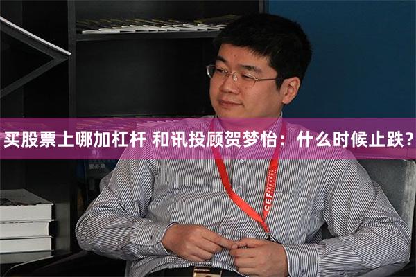 买股票上哪加杠杆 和讯投顾贺梦怡:什么时候止跌?