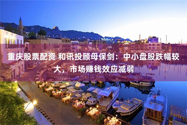 重庆股票配资 和讯投顾母保剑:中小盘股跌幅较大,市场赚钱效应减弱