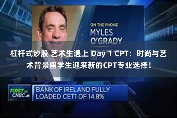 杠杆式炒股 艺术生遇上 Day 1 CPT:时尚与艺术背景留学生迎来新的CPT专业选择!