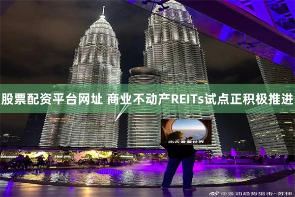 股票配资平台网址 商业不动产REITs试点正积极推进