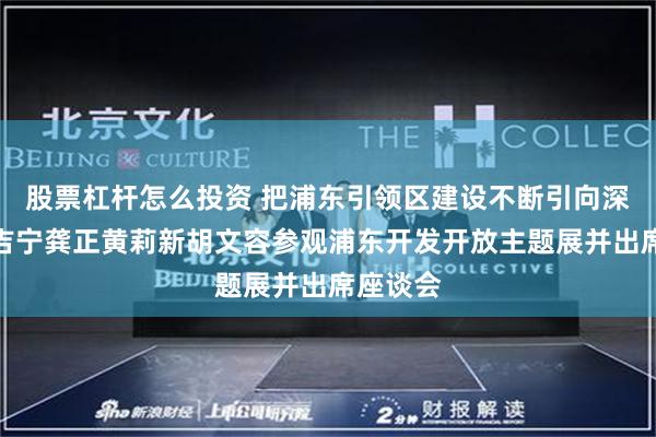 股票杠杆怎么投资 把浦东引领区建设不断引向深入！陈吉宁龚正黄莉新胡文容参观浦东开发开放主题展并出席座谈会