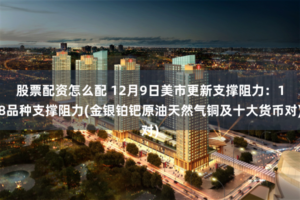 股票配资怎么配 12月9日美市更新支撑阻力：18品种支撑阻力(金银铂钯原油天然气铜及十大货币对)