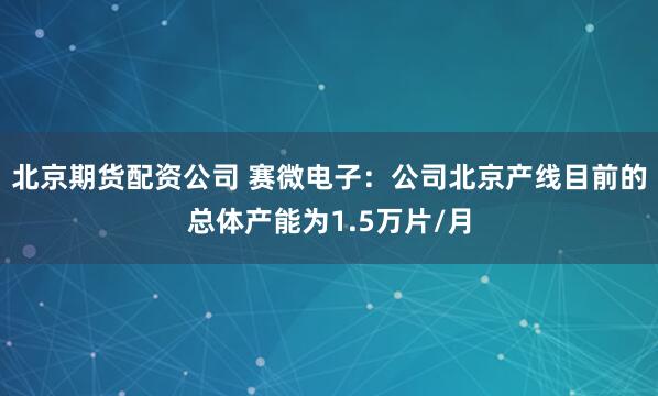 北京期货配资公司 赛微电子：公司北京产线目前的总体产能为1.5万片/月
