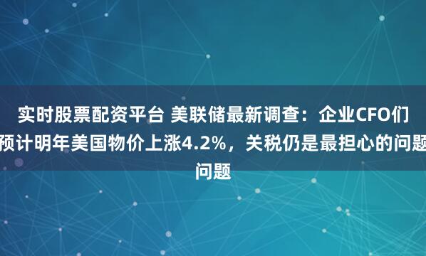 实时股票配资平台 美联储最新调查：企业CFO们预计明年美国物价上涨4.2%，关税仍是最担心的问题