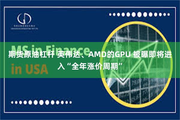 期货原油杠杆 英伟达、AMD的GPU 被曝即将进入“全年涨价周期”