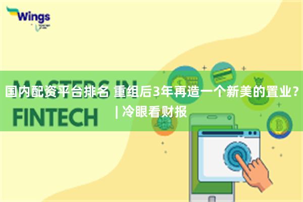 国内配资平台排名 重组后3年再造一个新美的置业？| 冷眼看财报