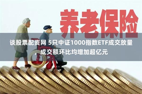 谈股票配资网 5只中证1000指数ETF成交放量，成交额环比均增加超亿元