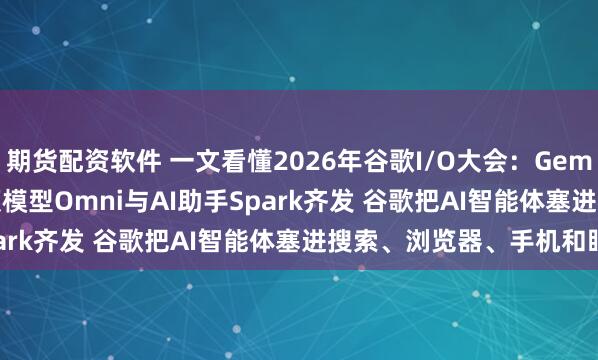 期货配资软件 一文看懂2026年谷歌I/O大会：Gemini 3.5 Flash、视频模型Omni与AI助手Spark齐发 谷歌把AI智能体塞进搜索、浏览器、手机和眼镜