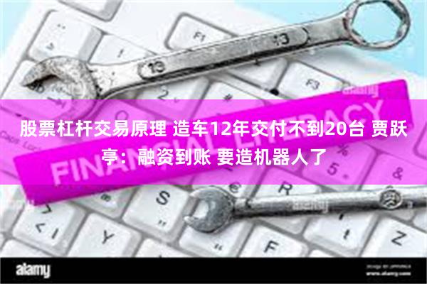 股票杠杆交易原理 造车12年交付不到20台 贾跃亭：融资到账 要造机器人了