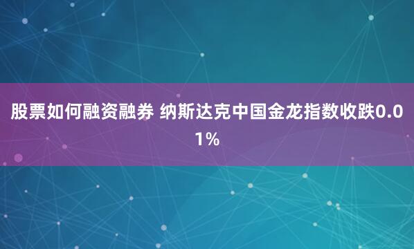 股票如何融资融券 纳斯达克中国金龙指数收跌0.01%
