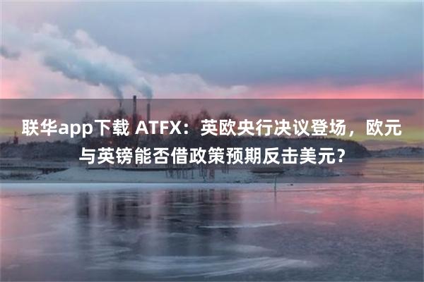 联华app下载 ATFX：英欧央行决议登场，欧元与英镑能否借政策预期反击美元？