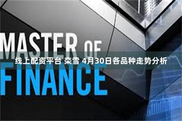 线上配资平台 栾雪 4月30日各品种走势分析