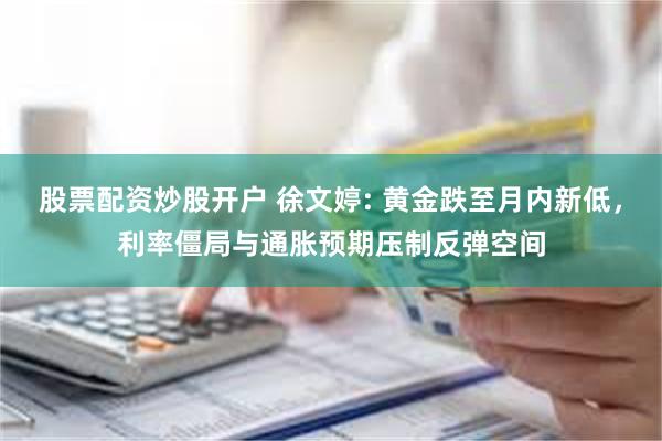 股票配资炒股开户 徐文婷: 黄金跌至月内新低，利率僵局与通胀预期压制反弹空间