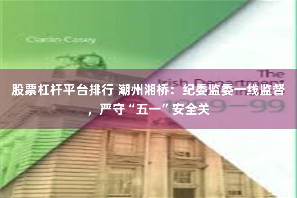 股票杠杆平台排行 潮州湘桥：纪委监委一线监督，严守“五一”安全关