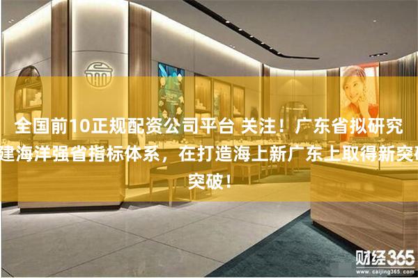 全国前10正规配资公司平台 关注！广东省拟研究构建海洋强省指标体系，在打造海上新广东上取得新突破！