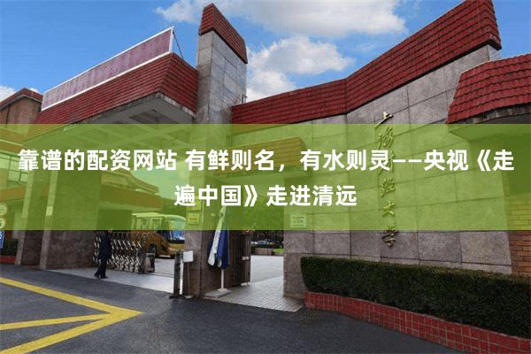 靠谱的配资网站 有鲜则名，有水则灵——央视《走遍中国》走进清远