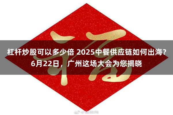 杠杆炒股可以多少倍 2025中餐供应链如何出海？6月22日，广州这场大会为您揭晓