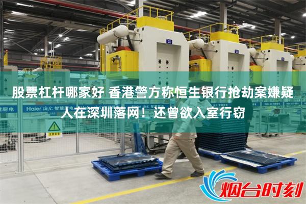 股票杠杆哪家好 香港警方称恒生银行抢劫案嫌疑人在深圳落网！还曾欲入室行窃