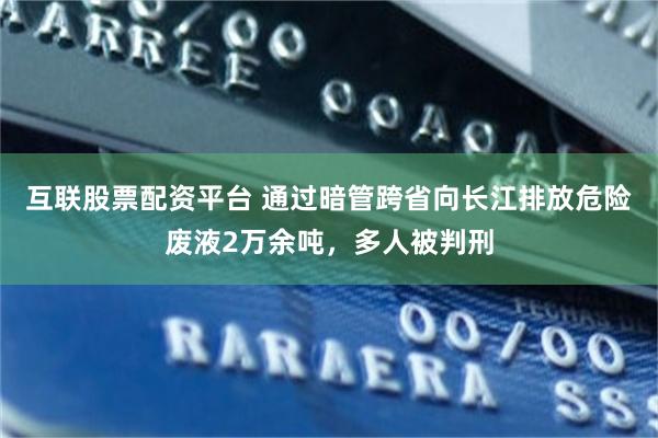 互联股票配资平台 通过暗管跨省向长江排放危险废液2万余吨，多人被判刑