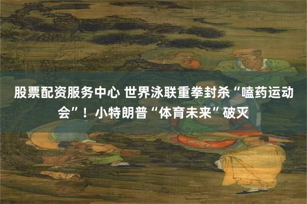 股票配资服务中心 世界泳联重拳封杀“嗑药运动会”！小特朗普“体育未来”破灭