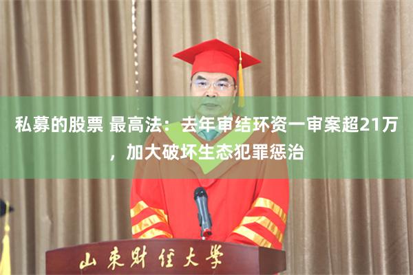 私募的股票 最高法：去年审结环资一审案超21万，加大破坏生态犯罪惩治
