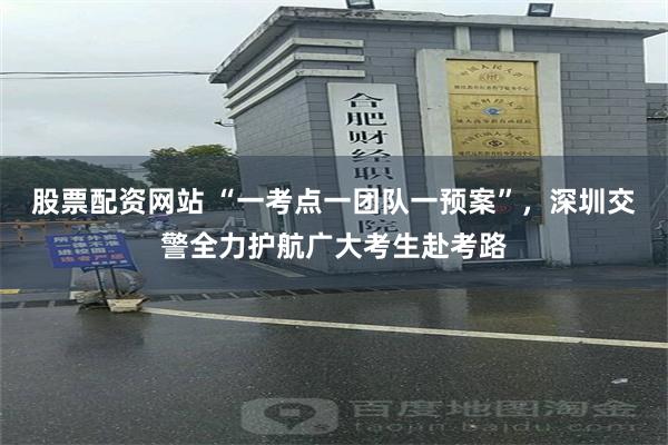 股票配资网站 “一考点一团队一预案”，深圳交警全力护航广大考生赴考路