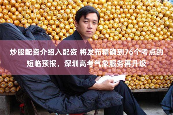 炒股配资介绍入配资 将发布精确到76个考点的短临预报，深圳高考气象服务再升级