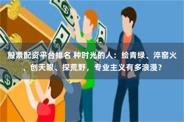 股票配资平台排名 种时光的人：绘青绿、淬窑火、创天眼、探荒野，专业主义有多浪漫？