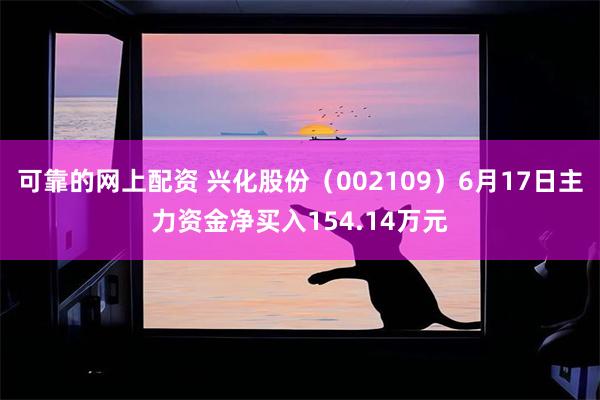 可靠的网上配资 兴化股份（002109）6月17日主力资金净买入154.14万元