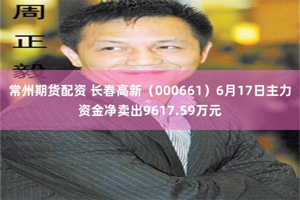 常州期货配资 长春高新（000661）6月17日主力资金净卖出9617.59万元