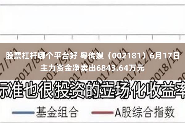 股票杠杆哪个平台好 粤传媒（002181）6月17日主力资金净卖出6843.64万元