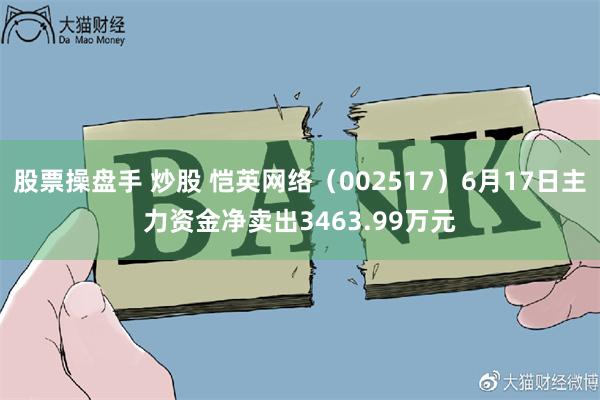 股票操盘手 炒股 恺英网络（002517）6月17日主力资金净卖出3463.99万元