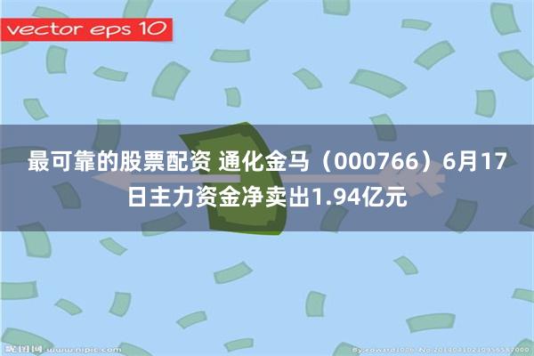 最可靠的股票配资 通化金马（000766）6月17日主力资金净卖出1.94亿元