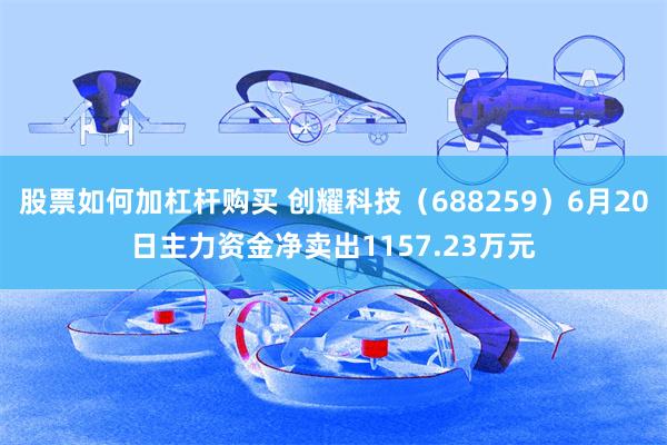 股票如何加杠杆购买 创耀科技（688259）6月20日主力资金净卖出1157.23万元