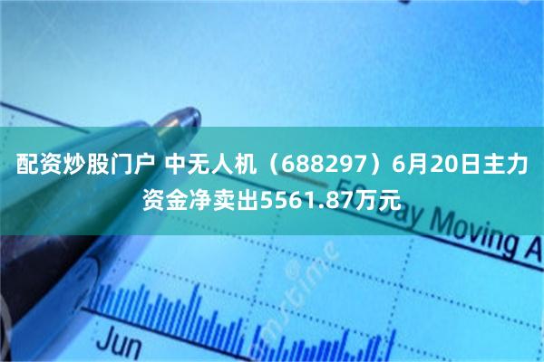 配资炒股门户 中无人机（688297）6月20日主力资金净卖出5561.87万元