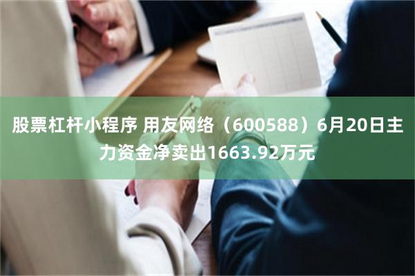 股票杠杆小程序 用友网络（600588）6月20日主力资金净卖出1663.92万元