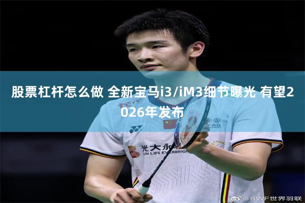 股票杠杆怎么做 全新宝马i3/iM3细节曝光 有望2026年发布
