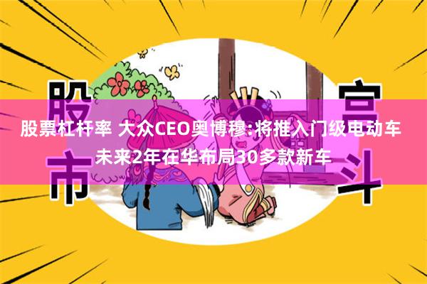 股票杠杆率 大众CEO奥博穆:将推入门级电动车 未来2年在华布局30多款新车
