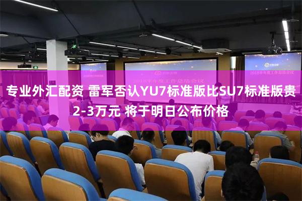 专业外汇配资 雷军否认YU7标准版比SU7标准版贵2-3万元 将于明日公布价格