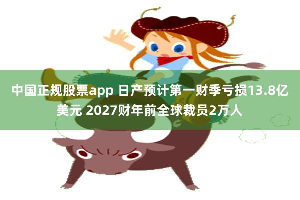 中国正规股票app 日产预计第一财季亏损13.8亿美元 2027财年前全球裁员2万人