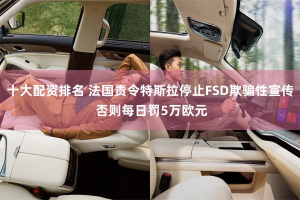 十大配资排名 法国责令特斯拉停止FSD欺骗性宣传 否则每日罚5万欧元