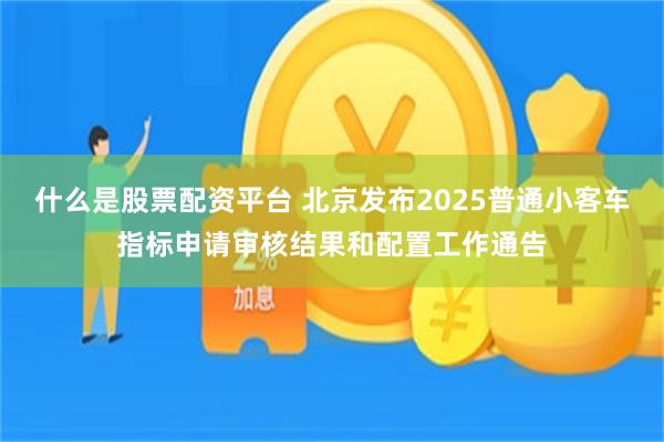 什么是股票配资平台 北京发布2025普通小客车指标申请审核结果和配置工作通告