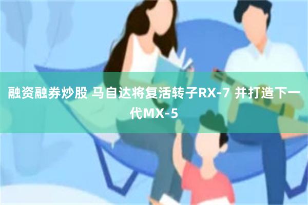 融资融券炒股 马自达将复活转子RX-7 并打造下一代MX-5