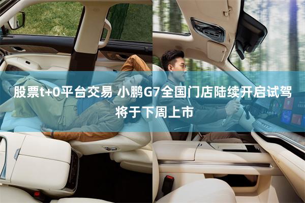 股票t+0平台交易 小鹏G7全国门店陆续开启试驾 将于下周上市