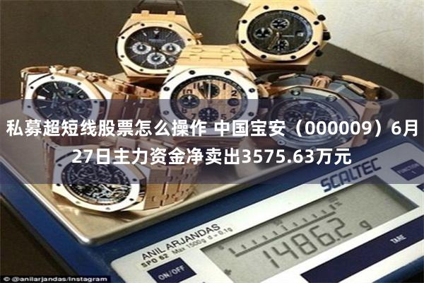 私募超短线股票怎么操作 中国宝安（000009）6月27日主力资金净卖出3575.63万元