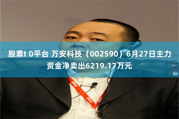 股票t 0平台 万安科技（002590）6月27日主力资金净卖出6219.17万元