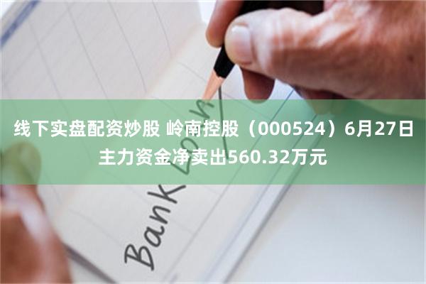 线下实盘配资炒股 岭南控股（000524）6月27日主力资金净卖出560.32万元