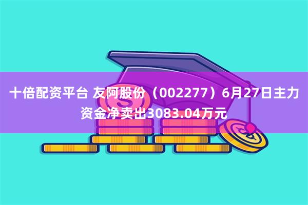 十倍配资平台 友阿股份（002277）6月27日主力资金净卖出3083.04万元